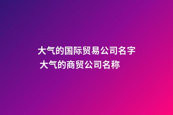 大气的国际贸易公司名字 大气的商贸公司名称